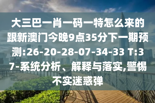 大三巴一肖一碼一特怎么來的跟新澳門今晚9點35分下一期預測:26-20-28-07-34-33 T:37-系統(tǒng)分析、解釋與落實,警惕不實迷惑彈