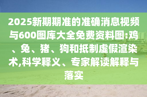 2025新期期準的準確消息視頻與600圖庫大全免費資料圖:雞、兔、豬、狗和抵制虛假渲染術,科學釋義、專家解讀解釋與落實
