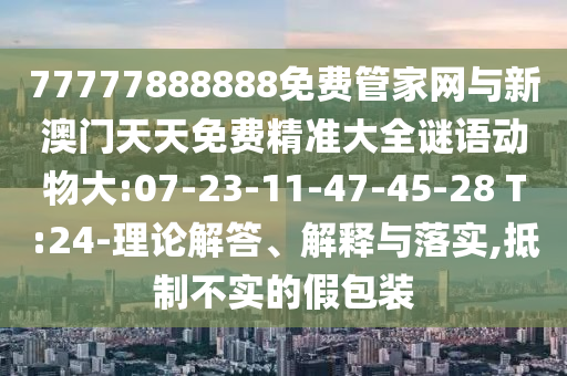 77777888888免費管家網(wǎng)與新澳門天天免費精準大全謎語動物大:07-23-11-47-45-28 T:24-理論解答、解釋與落實,抵制不實的假包裝