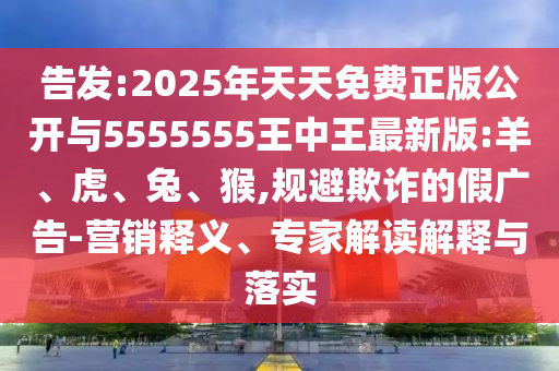 告發(fā):2025年天天免費(fèi)正版公開與5555555王中王最新版:羊、虎、兔、猴,規(guī)避欺詐的假廣告-營銷釋義、專家解讀解釋與落實(shí)