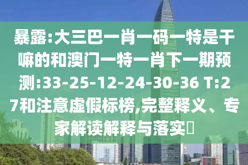 暴露:大三巴一肖一碼一特是干嘛的和澳門一特一肖下一期預(yù)測:33-25-12-24-30-36 T:27和注意虛假標(biāo)榜,完整釋義、專家解讀解釋與落實(shí)?