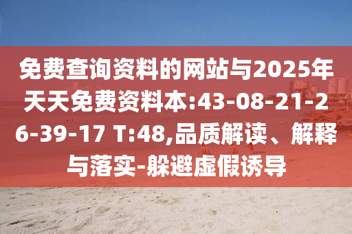 免費(fèi)查詢資料的網(wǎng)站與2025年天天免費(fèi)資料本:43-08-21-26-39-17 T:48,品質(zhì)解讀、解釋與落實(shí)-躲避虛假誘導(dǎo)