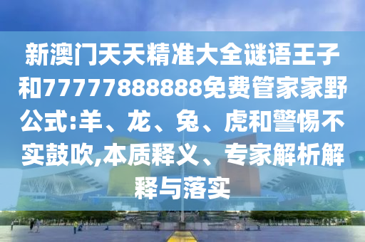 新澳門天天精準(zhǔn)大全謎語(yǔ)王子和77777888888免費(fèi)管家家野公式:羊、龍、兔、虎和警惕不實(shí)鼓吹,本質(zhì)釋義、專家解析解釋與落實(shí)
