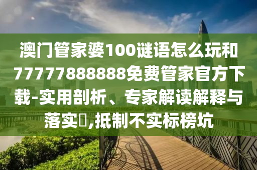 澳門管家婆100謎語(yǔ)怎么玩和77777888888免費(fèi)管家官方下載-實(shí)用剖析、專家解讀解釋與落實(shí)?,抵制不實(shí)標(biāo)榜坑