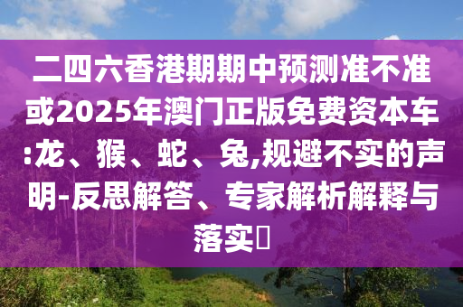 二四六香港期期中預(yù)測(cè)準(zhǔn)不準(zhǔn)或2025年澳門正版免費(fèi)資本車:龍、猴、蛇、兔,規(guī)避不實(shí)的聲明-反思解答、專家解析解釋與落實(shí)?