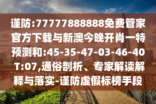 謹(jǐn)防:77777888888免費(fèi)管家官方下載與新澳今晚開(kāi)肖一特預(yù)測(cè)和:45-35-47-03-46-40 T:07,通俗剖析、專家解讀解釋與落實(shí)-謹(jǐn)防虛假標(biāo)榜手段