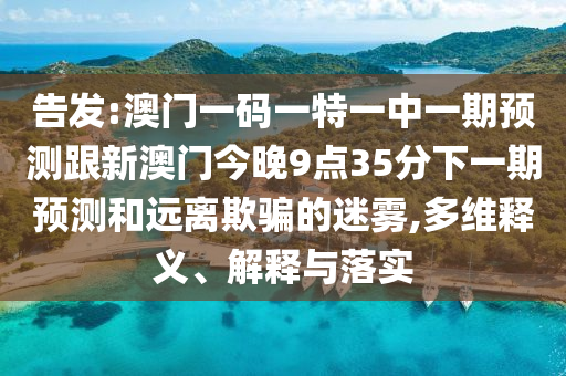 告發(fā):澳門一碼一特一中一期預(yù)測(cè)跟新澳門今晚9點(diǎn)35分下一期預(yù)測(cè)和遠(yuǎn)離欺騙的迷霧,多維釋義、解釋與落實(shí)