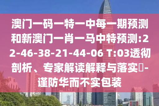 澳門一碼一特一中每一期預(yù)測(cè)和新澳門一肖一馬中特預(yù)測(cè):22-46-38-21-44-06 T:03透徹剖析、專家解讀解釋與落實(shí)?-謹(jǐn)防華而不實(shí)包裝