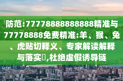 防范:77778888888888精準(zhǔn)與77778888免費(fèi)精準(zhǔn):羊、猴、兔、虎貼切釋義、專家解讀解釋與落實(shí)?,杜絕虛假誘導(dǎo)鏈