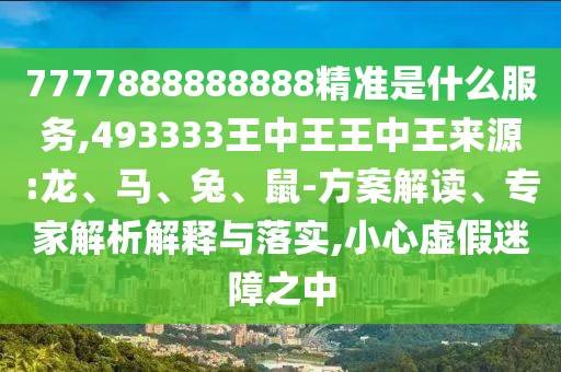 7777888888888精準(zhǔn)是什么服務(wù),493333王中王王中王來(lái)源:龍、馬、兔、鼠-方案解讀、專家解析解釋與落實(shí),小心虛假迷障之中