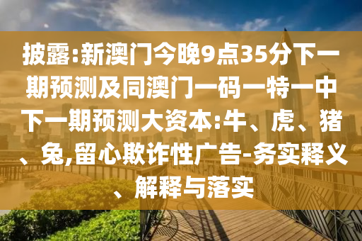 披露:新澳門今晚9點(diǎn)35分下一期預(yù)測(cè)及同澳門一碼一特一中下一期預(yù)測(cè)大資本:牛、虎、豬、兔,留心欺詐性廣告-務(wù)實(shí)釋義、解釋與落實(shí)