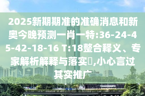 2025新期期準的準確消息和新奧今晚預測一肖一特:36-24-45-42-18-16 T:18整合釋義、專家解析解釋與落實?,小心言過其實推廣