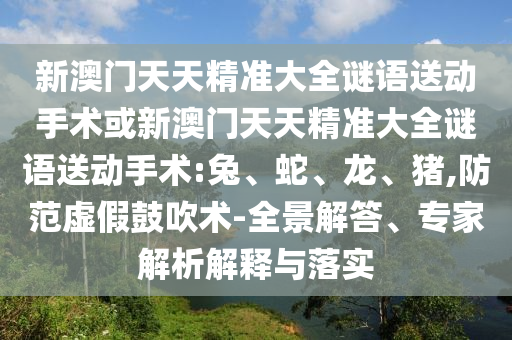 新澳門天天精準(zhǔn)大全謎語(yǔ)送動(dòng)手術(shù)或新澳門天天精準(zhǔn)大全謎語(yǔ)送動(dòng)手術(shù):兔、蛇、龍、豬,防范虛假鼓吹術(shù)-全景解答、專家解析解釋與落實(shí)