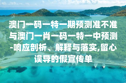 澳門一碼一特一期預(yù)測準(zhǔn)不準(zhǔn)與澳門一肖一碼一特一中預(yù)測-響應(yīng)剖析、解釋與落實,留心誤導(dǎo)的假宣傳單