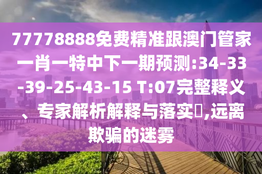 77778888免費精準(zhǔn)跟澳門管家一肖一特中下一期預(yù)測:34-33-39-25-43-15 T:07完整釋義、專家解析解釋與落實?,遠(yuǎn)離欺騙的迷霧
