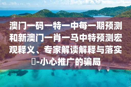 澳門一碼一特一中每一期預測和新澳門一肖一馬中特預測宏觀釋義、專家解讀解釋與落實?-小心推廣的騙局