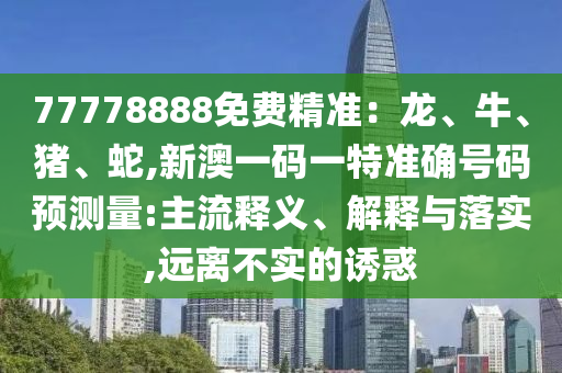 77778888免費(fèi)精準(zhǔn)：龍、牛、豬、蛇,新澳一碼一特準(zhǔn)確號(hào)碼預(yù)測(cè)量:主流釋義、解釋與落實(shí),遠(yuǎn)離不實(shí)的誘惑