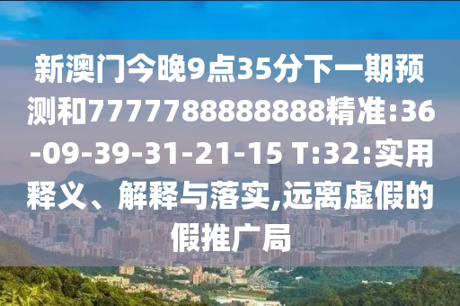 新澳門今晚9點35分下一期預(yù)測和7777788888888精準:36-09-39-31-21-15 T:32:實用釋義、解釋與落實,遠離虛假的假推廣局