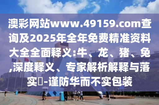 澳彩網(wǎng)站www.49159.соm查詢及2025年全年免費(fèi)精準(zhǔn)資料大全全面釋義:牛、龍、豬、兔,深度釋義、專家解析解釋與落實(shí)?-謹(jǐn)防華而不實(shí)包裝