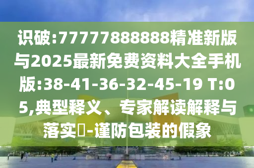 識(shí)破:77777888888精準(zhǔn)新版與2025最新免費(fèi)資料大全手機(jī)版:38-41-36-32-45-19 T:05,典型釋義、專家解讀解釋與落實(shí)?-謹(jǐn)防包裝的假象