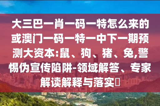 大三巴一肖一碼一特怎么來(lái)的或澳門一碼一特一中下一期預(yù)測(cè)大資本:鼠、狗、豬、兔,警惕偽宣傳陷阱-領(lǐng)域解答、專家解讀解釋與落實(shí)?
