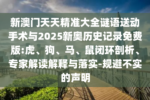 新澳門天天精準(zhǔn)大全謎語(yǔ)送動(dòng)手術(shù)與2025新奧歷史記錄免費(fèi)版:虎、狗、馬、鼠閉環(huán)剖析、專家解讀解釋與落實(shí)-規(guī)避不實(shí)的聲明