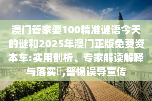 澳門管家婆100精準謎語今天的謎和2025年澳門正版免費資本車:實用剖析、專家解讀解釋與落實?,警惕誤導宣傳