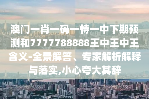澳門一肖一碼一恃一中下期預(yù)測(cè)和7777788888王中王中王含義-全景解答、專家解析解釋與落實(shí),小心夸大其辭