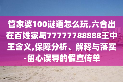 管家婆100謎語怎么玩,六合出在百姓家與77777788888王中王含義,保障分析、解釋與落實-留心誤導(dǎo)的假宣傳單