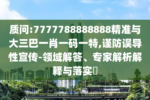質(zhì)問:7777788888888精準(zhǔn)與大三巴一肖一碼一特,謹(jǐn)防誤導(dǎo)性宣傳-領(lǐng)域解答、專家解析解釋與落實?