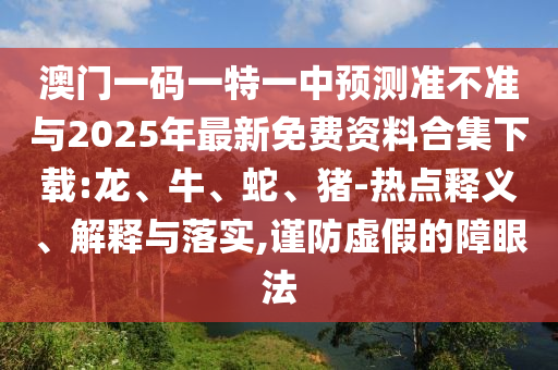 澳門(mén)一碼一特一中預(yù)測(cè)準(zhǔn)不準(zhǔn)與2025年最新免費(fèi)資料合集下載:龍、牛、蛇、豬-熱點(diǎn)釋義、解釋與落實(shí),謹(jǐn)防虛假的障眼法