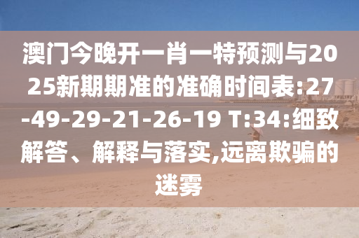 澳門今晚開一肖一特預(yù)測與2025新期期準的準確時間表:27-49-29-21-26-19 T:34:細致解答、解釋與落實,遠離欺騙的迷霧