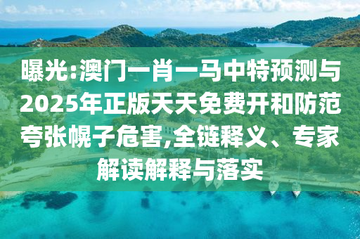 曝光:澳門一肖一馬中特預(yù)測與2025年正版天天免費開和防范夸張幌子危害,全鏈釋義、專家解讀解釋與落實