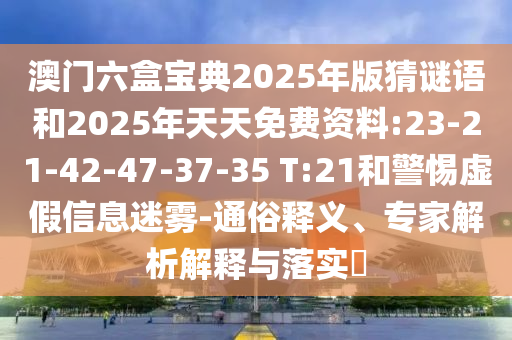 澳門六盒寶典2025年版猜謎語和2025年天天免費資料:23-21-42-47-37-35 T:21和警惕虛假信息迷霧-通俗釋義、專家解析解釋與落實?