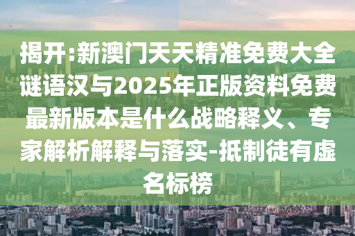 揭開:新澳門天天精準(zhǔn)免費大全謎語漢與2025年正版資料免費最新版本是什么戰(zhàn)略釋義、專家解析解釋與落實-抵制徒有虛名標(biāo)榜