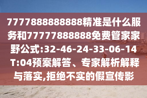 7777888888888精準(zhǔn)是什么服務(wù)和77777888888免費(fèi)管家家野公式:32-46-24-33-06-14 T:04預(yù)案解答、專家解析解釋與落實(shí),拒絕不實(shí)的假宣傳影