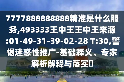 7777888888888精準(zhǔn)是什么服務(wù),493333王中王王中王來(lái)源:01-49-31-39-02-28 T:30,警惕迷惑性推廣-基礎(chǔ)釋義、專家解析解釋與落實(shí)?