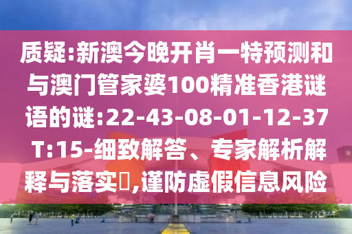 質(zhì)疑:新澳今晚開肖一特預(yù)測和與澳門管家婆100精準(zhǔn)香港謎語的謎:22-43-08-01-12-37 T:15-細(xì)致解答、專家解析解釋與落實(shí)?,謹(jǐn)防虛假信息風(fēng)險(xiǎn)