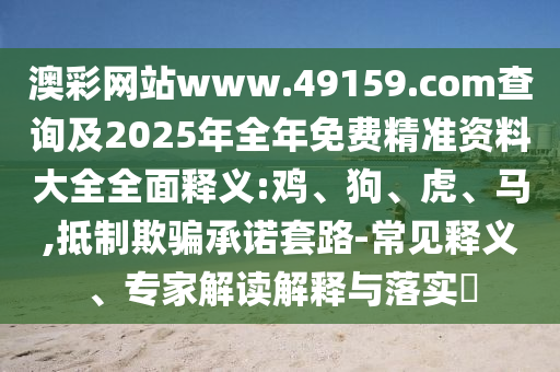 澳彩網(wǎng)站www.49159.соm查詢及2025年全年免費(fèi)精準(zhǔn)資料大全全面釋義:雞、狗、虎、馬,抵制欺騙承諾套路-常見(jiàn)釋義、專家解讀解釋與落實(shí)?