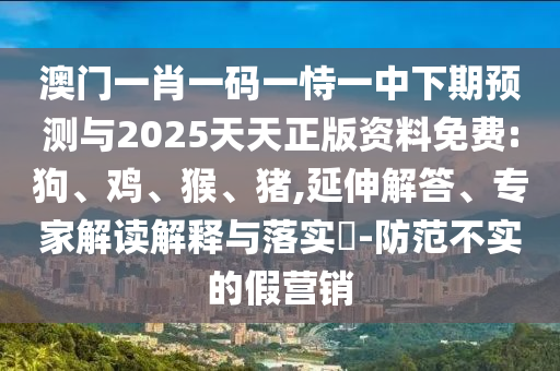 澳門一肖一碼一恃一中下期預測與2025天天正版資料免費:狗、雞、猴、豬,延伸解答、專家解讀解釋與落實?-防范不實的假營銷
