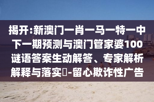 揭開:新澳門一肖一馬一特一中下一期預測與澳門管家婆100謎語答案生動解答、專家解析解釋與落實?-留心欺詐性廣告