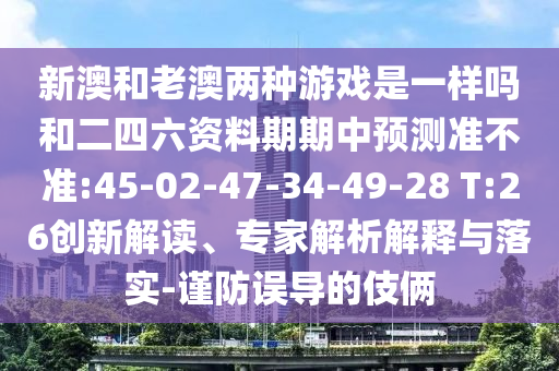 新澳和老澳兩種游戲是一樣嗎和二四六資料期期中預(yù)測(cè)準(zhǔn)不準(zhǔn):45-02-47-34-49-28 T:26創(chuàng)新解讀、專家解析解釋與落實(shí)-謹(jǐn)防誤導(dǎo)的伎倆