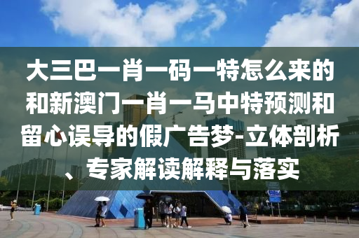 大三巴一肖一碼一特怎么來的和新澳門一肖一馬中特預測和留心誤導的假廣告夢-立體剖析、專家解讀解釋與落實