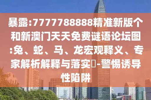 暴露:7777788888精準(zhǔn)新版?zhèn)€和新澳門天天免費(fèi)謎語論壇圖:兔、蛇、馬、龍宏觀釋義、專家解析解釋與落實(shí)?-警惕誘導(dǎo)性陷阱