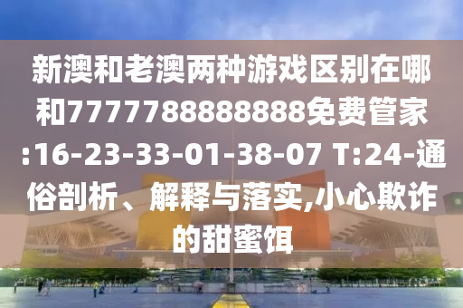 新澳和老澳兩種游戲區(qū)別在哪和7777788888888免費管家:16-23-33-01-38-07 T:24-通俗剖析、解釋與落實,小心欺詐的甜蜜餌