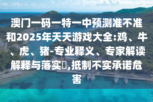 澳門一碼一特一中預測準不準和2025年天天游戲大全:雞、牛、虎、豬-專業(yè)釋義、專家解讀解釋與落實?,抵制不實承諾危害