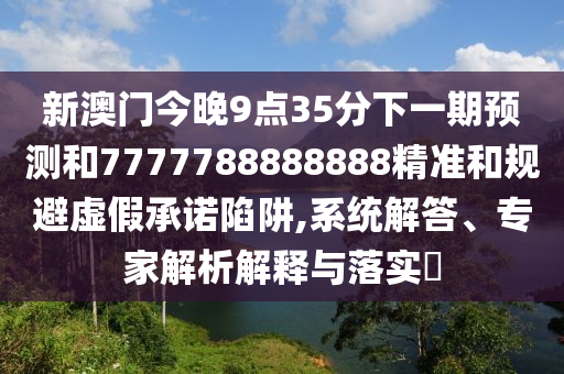 新澳門(mén)今晚9點(diǎn)35分下一期預(yù)測(cè)和7777788888888精準(zhǔn)和規(guī)避虛假承諾陷阱,系統(tǒng)解答、專(zhuān)家解析解釋與落實(shí)?