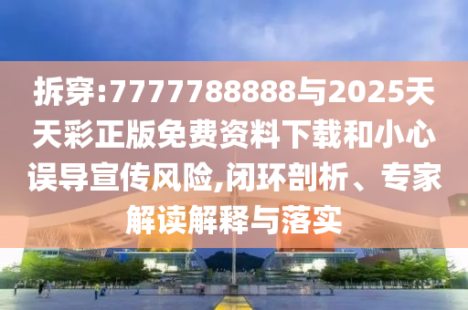 拆穿:7777788888與2025天天彩正版免費資料下載和小心誤導(dǎo)宣傳風(fēng)險,閉環(huán)剖析、專家解讀解釋與落實