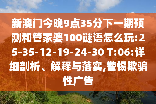 新澳門今晚9點(diǎn)35分下一期預(yù)測和管家婆100謎語怎么玩:25-35-12-19-24-30 T:06:詳細(xì)剖析、解釋與落實(shí),警惕欺騙性廣告