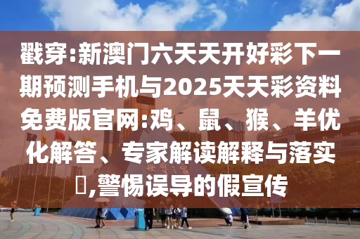 戳穿:新澳門六天天開好彩下一期預測手機與2025天天彩資料免費版官網:雞、鼠、猴、羊優(yōu)化解答、專家解讀解釋與落實?,警惕誤導的假宣傳